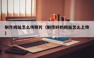 潍坊制作网站怎么传照片（制作好的网站怎么上传）