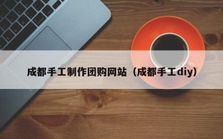 潍坊成都手工制作团购网站（成都手工diy）