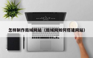 潍坊怎样制作局域网站（局域网如何搭建网站）