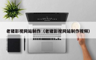 潍坊老猪影视网站制作（老猪影视网站制作视频）