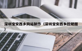 潍坊深圳宝安西乡网站制作（深圳宝安西乡控规图）