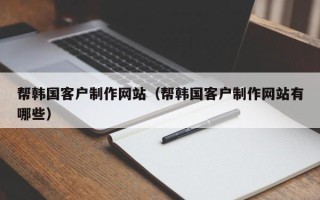 潍坊帮韩国客户制作网站（帮韩国客户制作网站有哪些）